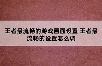 王者最流畅的游戏画面设置 王者最流畅的设置怎么调